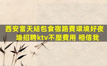西安當天結包食宿路費環境好夜場招聘ktv不壓費用 相信我